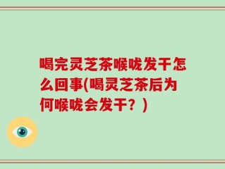 喝完灵芝茶喉咙发干怎么回事(喝灵芝茶后为何喉咙会发干？)