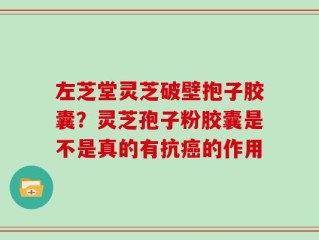 左芝堂灵芝破壁抱子胶囊？灵芝孢子粉胶囊是不是真的有抗癌的作用