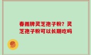 春雨牌灵芝孢子粉？灵芝孢子粉可以长期吃吗