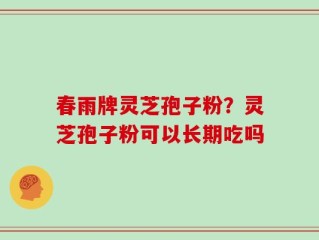 春雨牌灵芝孢子粉？灵芝孢子粉可以长期吃吗