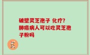破壁灵芝孢子 化疗？肺癌病人可以吃灵芝孢子粉吗