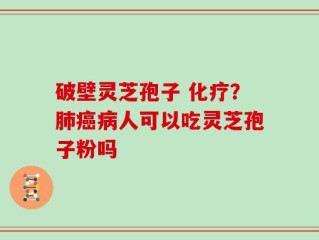 破壁灵芝孢子 化疗？肺癌病人可以吃灵芝孢子粉吗