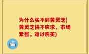 为什么买不到黄灵芝(黄灵芝供不应求，市场紧张，难以购买)