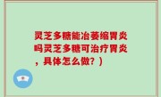 灵芝多糖能冶萎缩胃炎吗灵芝多糖可治疗胃炎，具体怎么做？)
