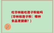 吃华林能吃孢子粉能吗(华林和孢子粉：哪种食品更健康？)