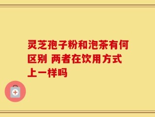 灵芝孢子粉和泡茶有何区别 两者在饮用方式上一样吗