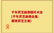 千年灵芝画像图片大全(千年灵芝画像全集：展现灵芝之美)