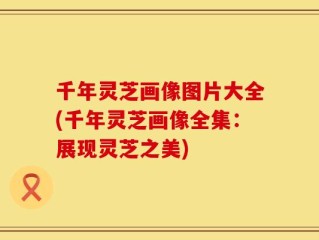 千年灵芝画像图片大全(千年灵芝画像全集：展现灵芝之美)