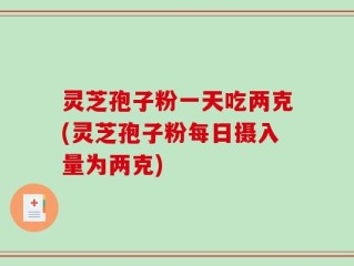 灵芝孢子粉一天吃两克(灵芝孢子粉每日摄入量为两克)