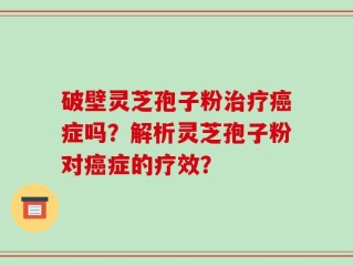 破壁灵芝孢子粉治疗癌症吗？解析灵芝孢子粉对癌症的疗效？