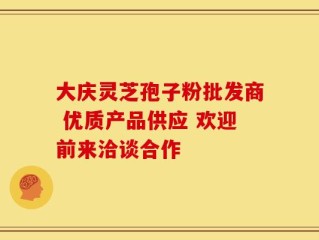 大庆灵芝孢子粉批发商 优质产品供应 欢迎前来洽谈合作
