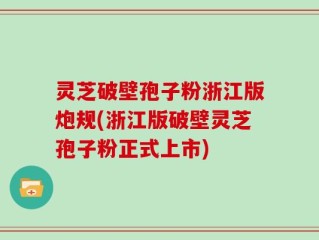 灵芝破壁孢子粉浙江版炮规(浙江版破壁灵芝孢子粉正式上市)