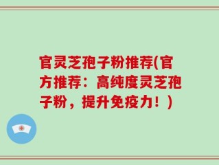 官灵芝孢子粉推荐(官方推荐：高纯度灵芝孢子粉，提升免疫力！)