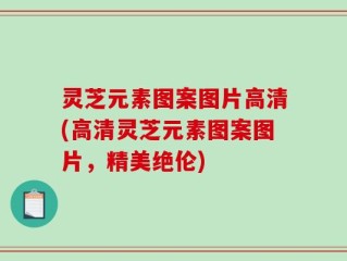 灵芝元素图案图片高清(高清灵芝元素图案图片，精美绝伦)