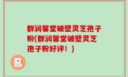 群润馨堂破壁灵芝孢子粉(群润馨堂破壁灵芝孢子粉好评！)