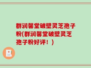 群润馨堂破壁灵芝孢子粉(群润馨堂破壁灵芝孢子粉好评！)