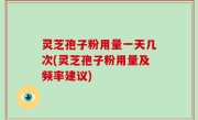 灵芝孢子粉用量一天几次(灵芝孢子粉用量及频率建议)