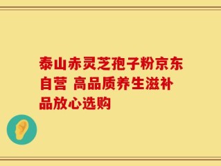 泰山赤灵芝孢子粉京东自营 高品质养生滋补品放心选购