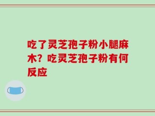 吃了灵芝孢子粉小腿麻木？吃灵芝孢子粉有何反应
