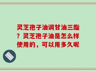 灵芝孢子油调甘油三酯？灵芝孢子油是怎么样使用的，可以用多久呢