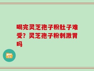 喝完灵芝孢子粉肚子难受？灵芝孢子粉刺激胃吗