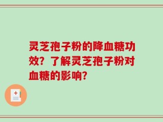 灵芝孢子粉的降血糖功效？了解灵芝孢子粉对血糖的影响？