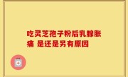 吃灵芝孢子粉后乳腺胀痛 是还是另有原因