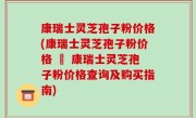 康瑞士灵芝孢子粉价格(康瑞士灵芝孢子粉价格 – 康瑞士灵芝孢子粉价格查询及购买指南)