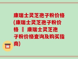 康瑞士灵芝孢子粉价格(康瑞士灵芝孢子粉价格 – 康瑞士灵芝孢子粉价格查询及购买指南)