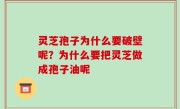 灵芝孢子为什么要破壁呢？为什么要把灵芝做成孢子油呢