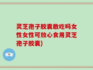 灵芝孢子胶囊敢吃吗女性女性可放心食用灵芝孢子胶囊)