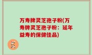 万寿牌灵芝孢子粉(万寿牌灵芝孢子粉：延年益寿的保健佳品)