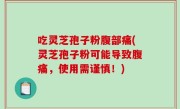 吃灵芝孢子粉腹部痛(灵芝孢子粉可能导致腹痛，使用需谨慎！)
