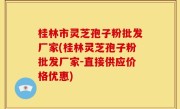 桂林市灵芝孢子粉批发厂家(桂林灵芝孢子粉批发厂家-直接供应价格优惠)