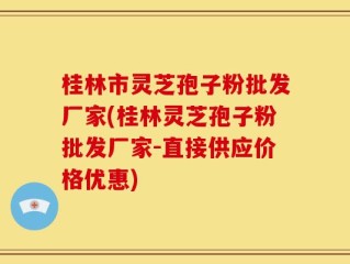 桂林市灵芝孢子粉批发厂家(桂林灵芝孢子粉批发厂家-直接供应价格优惠)