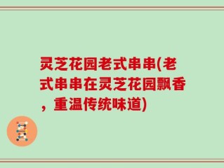 灵芝花园老式串串(老式串串在灵芝花园飘香，重温传统味道)