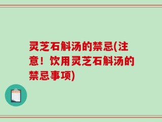 灵芝石斛汤的禁忌(注意！饮用灵芝石斛汤的禁忌事项)