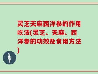 灵芝天麻西洋参的作用吃法(灵芝、天麻、西洋参的功效及食用方法)