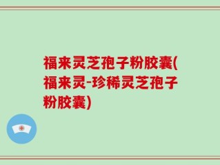 福来灵芝孢子粉胶囊(福来灵-珍稀灵芝孢子粉胶囊)