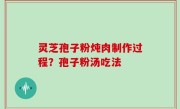 灵芝孢子粉炖肉制作过程？孢子粉汤吃法