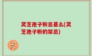 灵芝孢子粉忌甚么(灵芝孢子粉的禁忌)