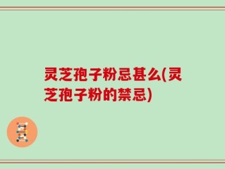 灵芝孢子粉忌甚么(灵芝孢子粉的禁忌)