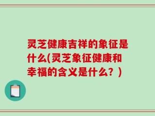 灵芝健康吉祥的象征是什么(灵芝象征健康和幸福的含义是什么？)