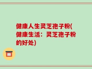健康人生灵芝孢子粉(健康生活：灵芝孢子粉的好处)