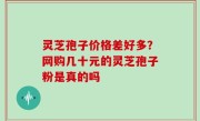 灵芝孢子价格差好多？网购几十元的灵芝孢子粉是真的吗