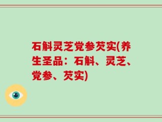 石斛灵芝党参芡实(养生圣品：石斛、灵芝、党参、芡实)