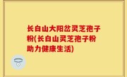 长白山大阳岔灵芝孢子粉(长白山灵芝孢子粉助力健康生活)