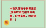 中农灵芝孢子粉哪里卖(优质农灵芝孢子粉出售，价格实惠，欢迎选购！)