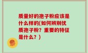 质量好的孢子粉应该是什么样的(如何辨别优质孢子粉？重要的特征是什么？)