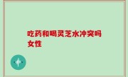 吃药和喝灵芝水冲突吗女性